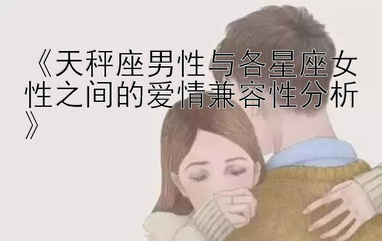 《天秤座男性与各星座女性之间的爱情兼容性分析》