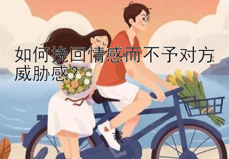 如何挽回情感而不予对方威胁感？