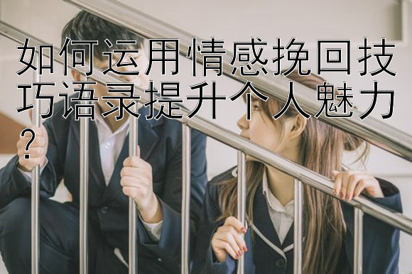 如何运用情感挽回技巧语录提升个人魅力？