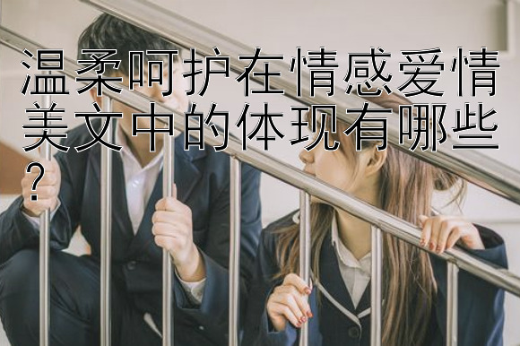 温柔呵护在情感爱情美文中的体现有哪些？