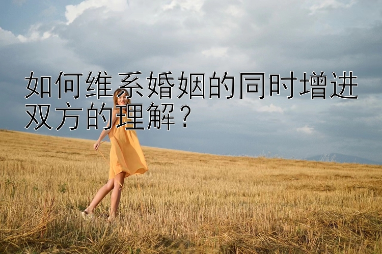 如何维系婚姻的同时增进双方的理解？