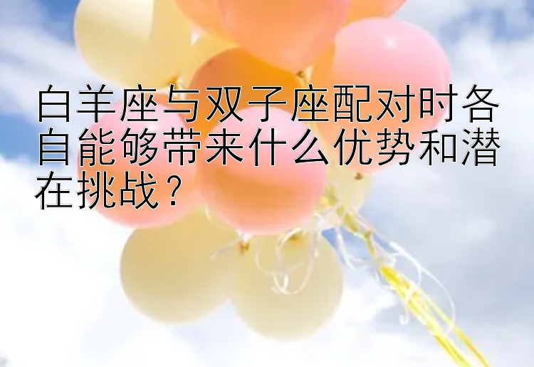 白羊座与双子座配对时各自能够带来什么优势和潜在挑战？