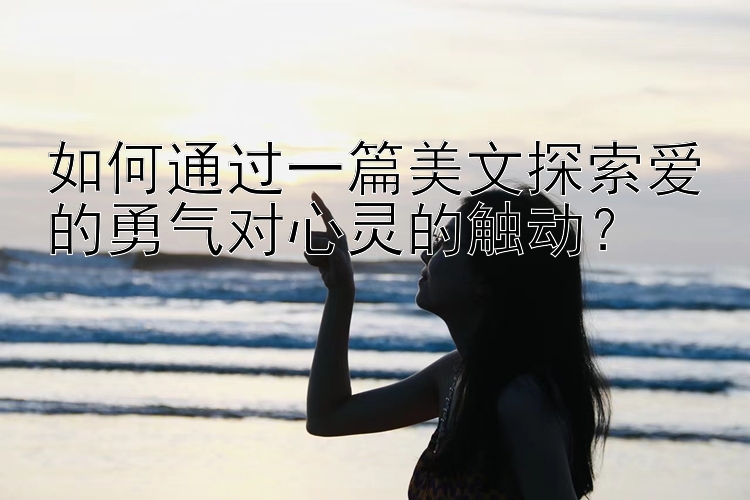 如何通过一篇美文探索爱的勇气对心灵的触动？