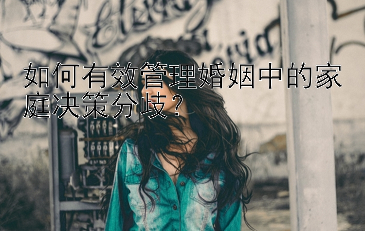 如何有效管理婚姻中的家庭决策分歧？