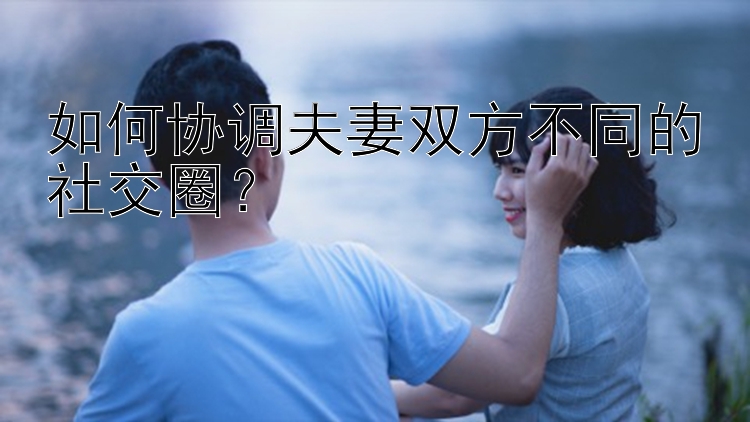 如何协调夫妻双方不同的社交圈？