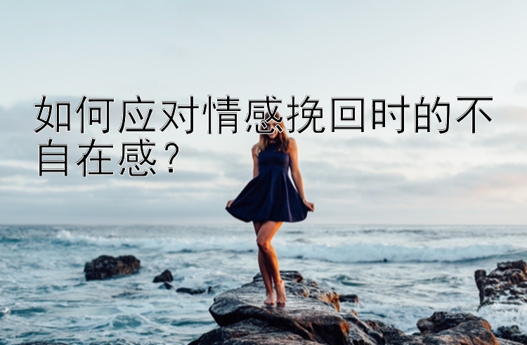 如何应对情感挽回时的不自在感？