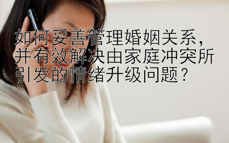 如何妥善管理婚姻关系，并有效解决由家庭冲突所引发的情绪升级问题？