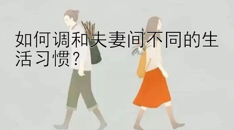 如何调和夫妻间不同的生活习惯？