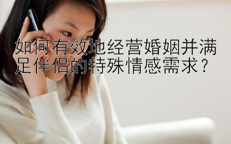 如何有效地经营婚姻并满足伴侣的特殊情感需求？