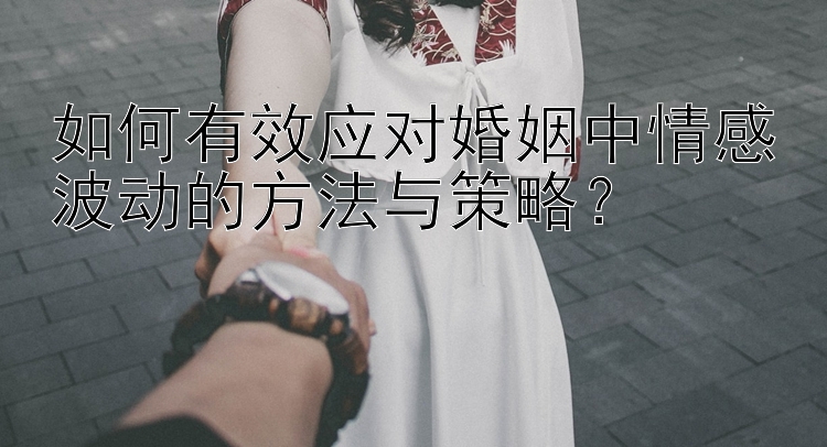 如何有效应对婚姻中情感波动的方法与策略？