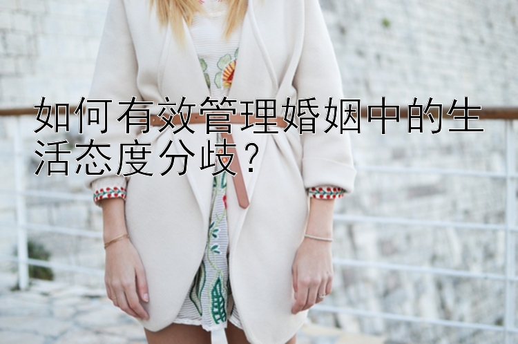 如何有效管理婚姻中的生活态度分歧？