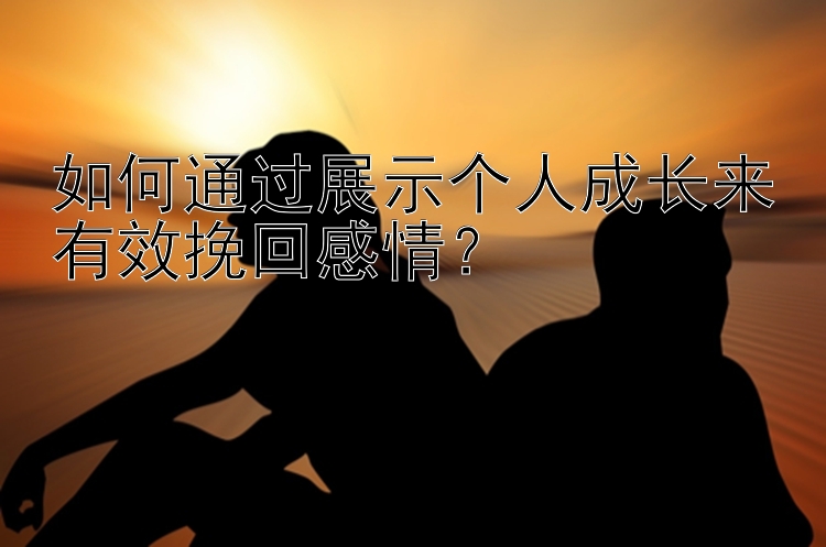 如何通过展示个人成长来有效挽回感情？