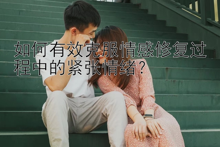 如何有效克服情感修复过程中的紧张情绪？