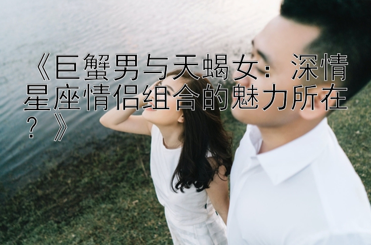 《巨蟹男与天蝎女：深情星座情侣组合的魅力所在？》