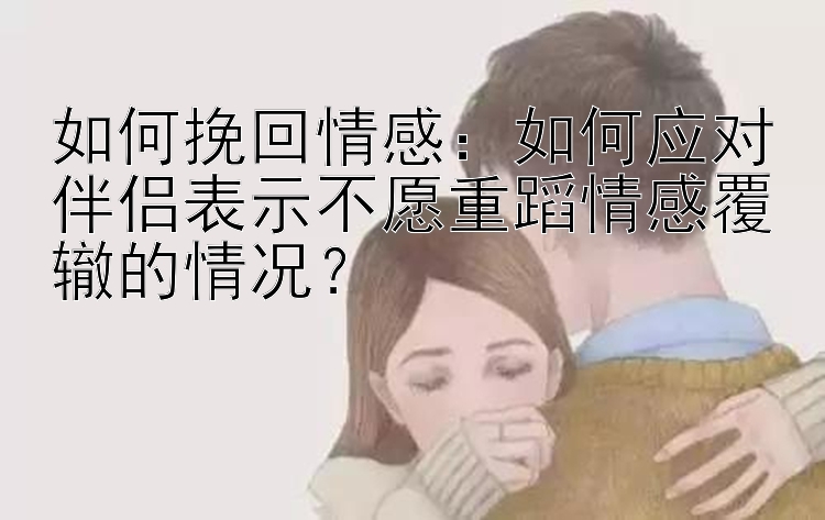 如何挽回情感：如何应对伴侣表示不愿重蹈情感覆辙的情况？