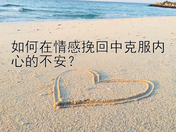 如何在情感挽回中克服内心的不安？