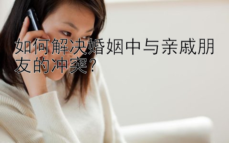 如何解决婚姻中与亲戚朋友的冲突？