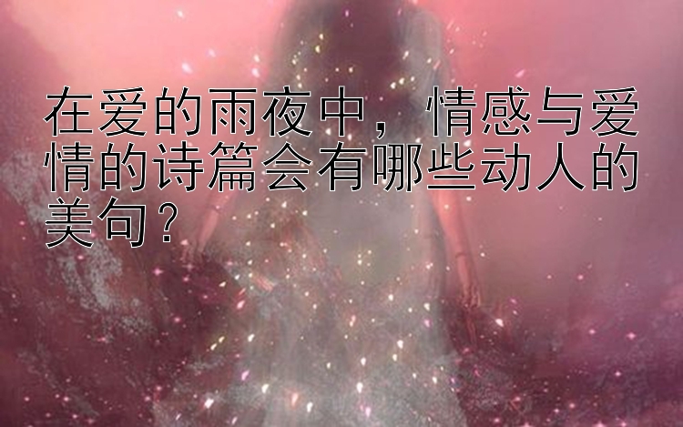 在爱的雨夜中，情感与爱情的诗篇会有哪些动人的美句？