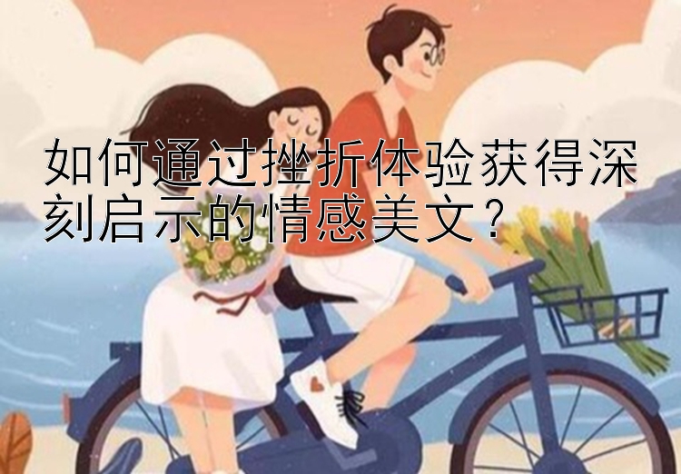 如何通过挫折体验获得深刻启示的情感美文？