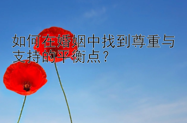 如何在婚姻中找到尊重与支持的平衡点？