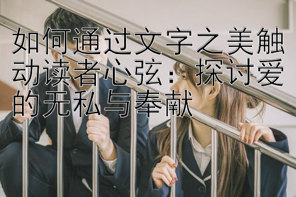 如何通过文字之美触动读者心弦：探讨爱的无私与奉献