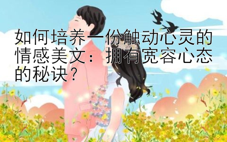 如何培养一份触动心灵的情感美文：拥有宽容心态的秘诀？