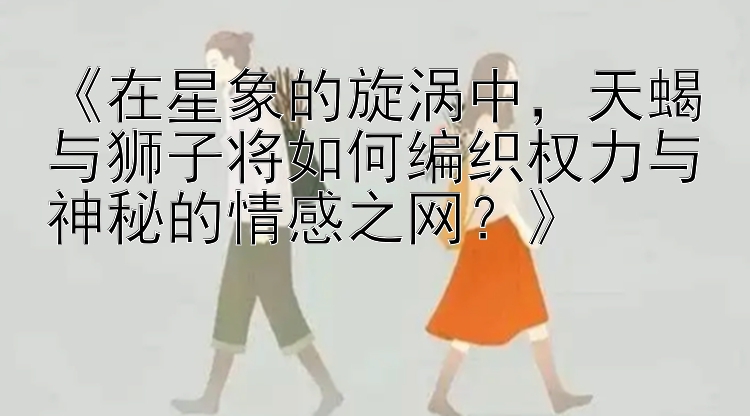 《在星象的旋涡中，天蝎与狮子将如何编织权力与神秘的情感之网？》