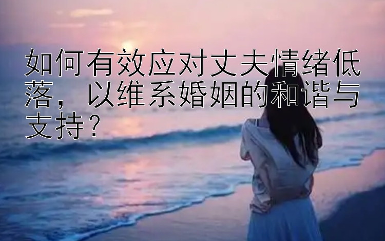 如何有效应对丈夫情绪低落，以维系婚姻的和谐与支持？