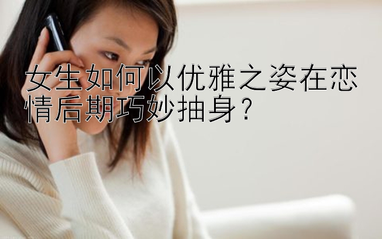 女生如何以优雅之姿在恋情后期巧妙抽身？