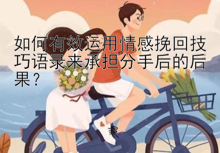 如何有效运用情感挽回技巧语录来承担分手后的后果？