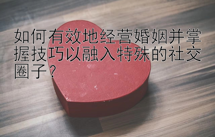 如何有效地经营婚姻并掌握技巧以融入特殊的社交圈子？