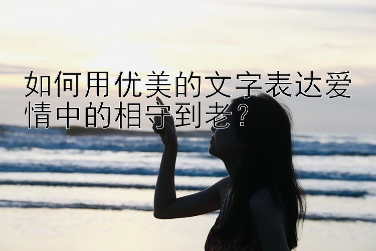 如何用优美的文字表达爱情中的相守到老？