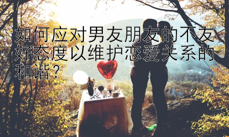 如何应对男友朋友的不友好态度以维护恋爱关系的和谐？