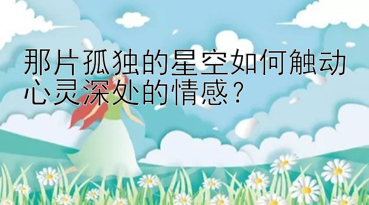 那片孤独的星空如何触动心灵深处的情感？