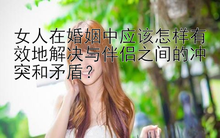 女人在婚姻中应该怎样有效地解决与伴侣之间的冲突和矛盾？