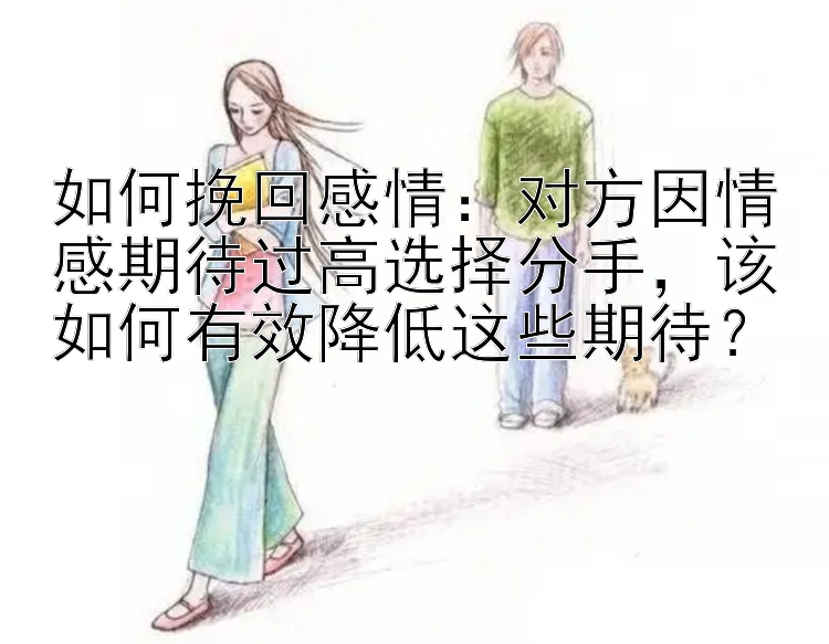 如何挽回感情：对方因情感期待过高选择分手，该如何有效降低这些期待？