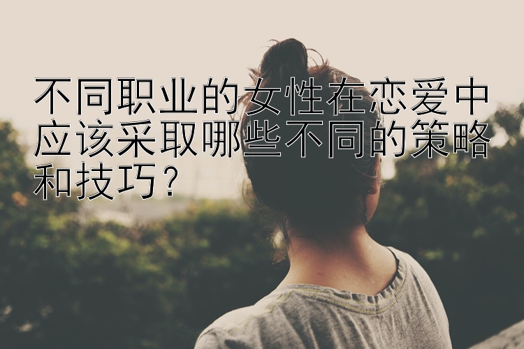 不同职业的女性在恋爱中应该采取哪些不同的策略和技巧？