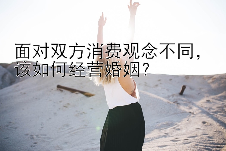 面对双方消费观念不同，该如何经营婚姻？