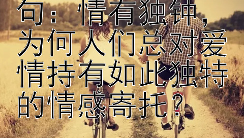 情感爱情美文美句：情有独钟，为何人们总对爱情持有如此独特的情感寄托？