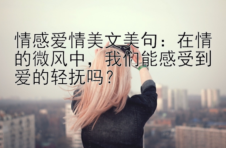 情感爱情美文美句：在情的微风中，我们能感受到爱的轻抚吗？