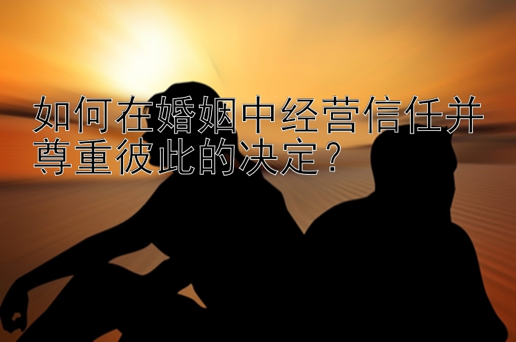 如何在婚姻中经营信任并尊重彼此的决定？