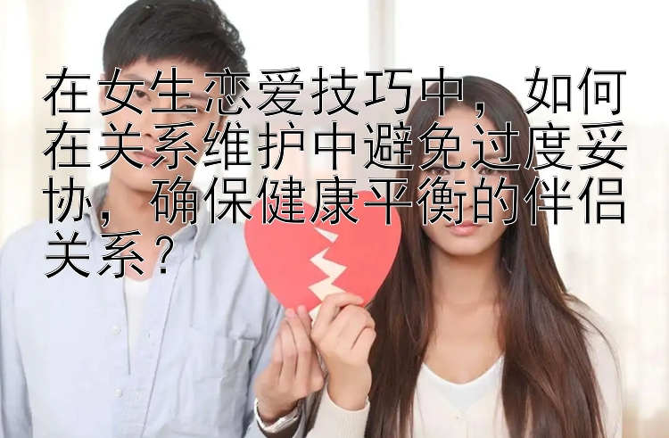 在女生恋爱技巧中，如何在关系维护中避免过度妥协，确保健康平衡的伴侣关系？