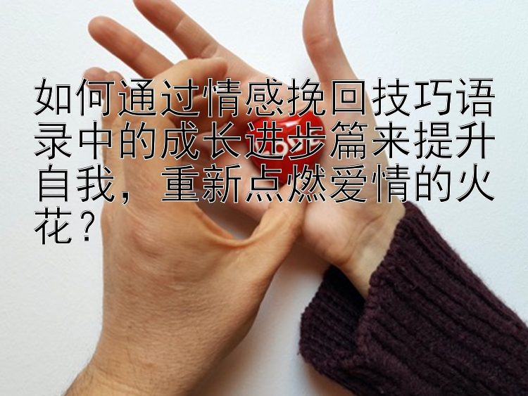 如何通过情感挽回技巧语录中的成长进步篇来提升自我，重新点燃爱情的火花？