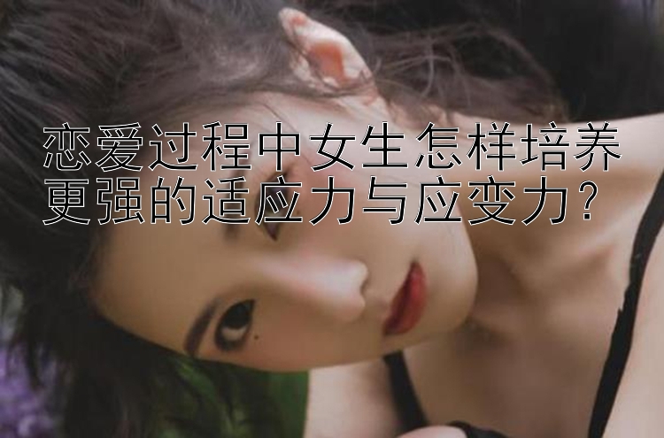 恋爱过程中女生怎样培养更强的适应力与应变力？