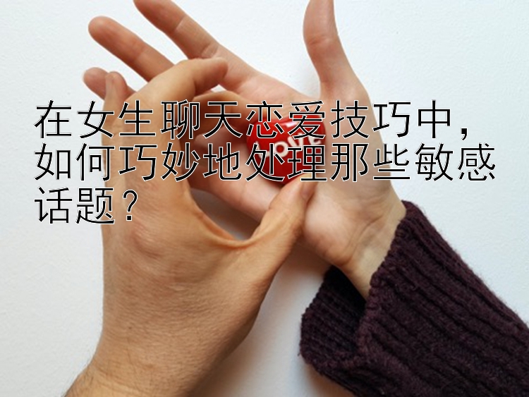 在女生聊天恋爱技巧中，如何巧妙地处理那些敏感话题？