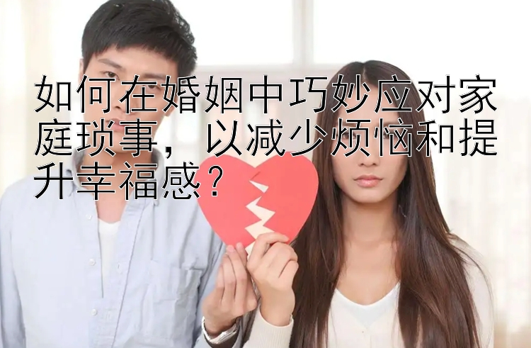 如何在婚姻中巧妙应对家庭琐事，以减少烦恼和提升幸福感？