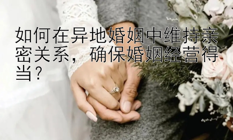 如何在异地婚姻中维持亲密关系，确保婚姻经营得当？