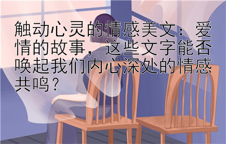 触动心灵的情感美文：爱情的故事，这些文字能否唤起我们内心深处的情感共鸣？