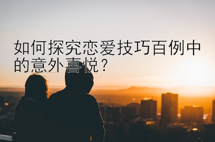 大发旗下最稳定的台子   如何探究恋爱技巧百例中的意外喜悦？