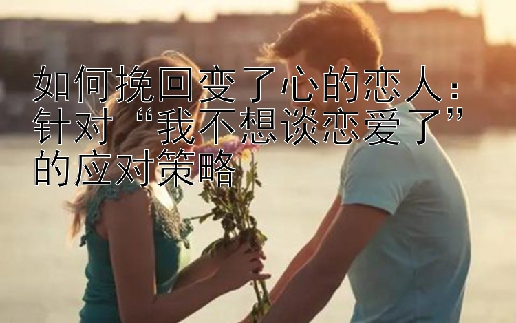 如何挽回变了心的恋人：针对“我不想谈恋爱了”的应对策略